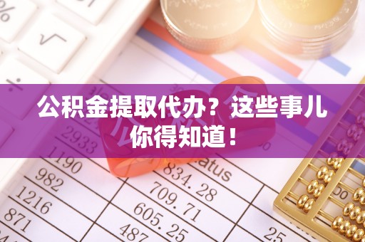 巴林左旗公积金提取代办？这些事儿你得知道！