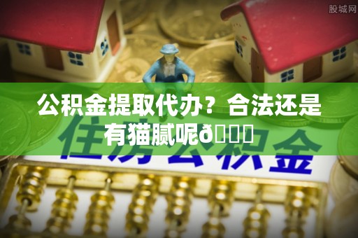 巴林左旗公积金提取代办？合法还是有猫腻呢😏