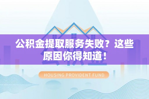 巴林左旗公积金提取服务失败？这些原因你得知道！