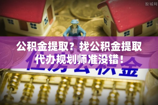 巴林左旗公积金提取？找公积金提取代办规划师准没错！