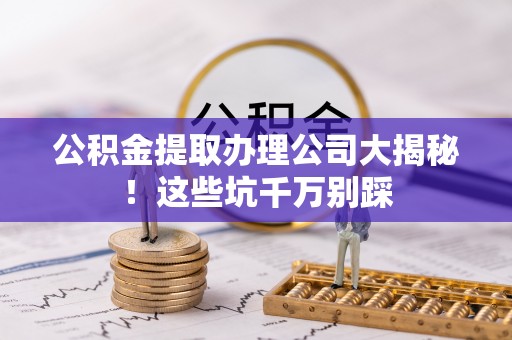 巴林左旗公积金提取办理公司大揭秘！这些坑千万别踩