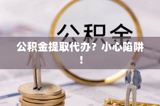 巴林左旗公积金提取代办？小心陷阱！