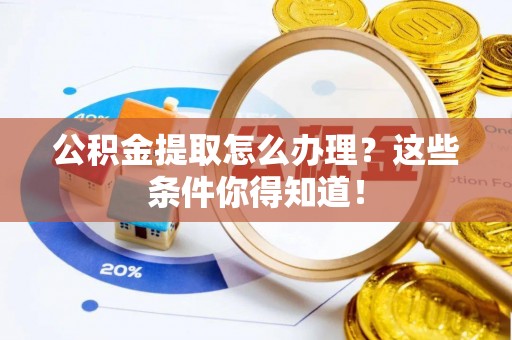 巴林左旗公积金提取怎么办理？这些条件你得知道！