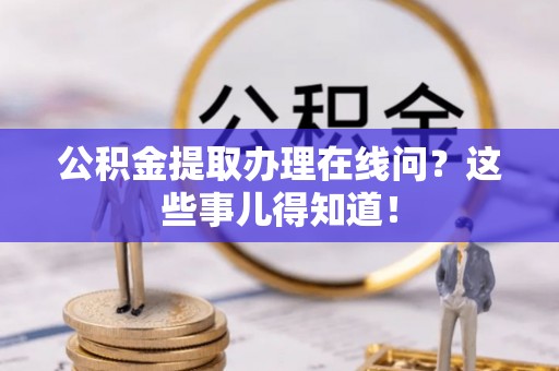 巴林左旗公积金提取办理在线问？这些事儿得知道！