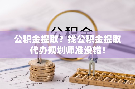 巴林左旗公积金提取？找公积金提取代办规划师准没错！