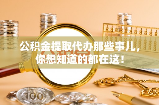 巴林左旗公积金提取代办那些事儿，你想知道的都在这！