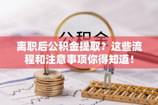巴林左旗离职后公积金提取？这些流程和注意事项你得知道！
