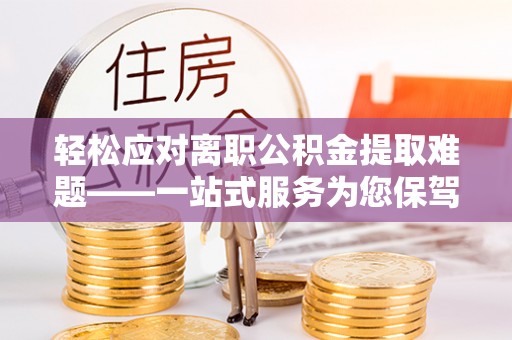 巴林左旗轻松应对离职公积金提取难题——一站式服务为您保驾护航
