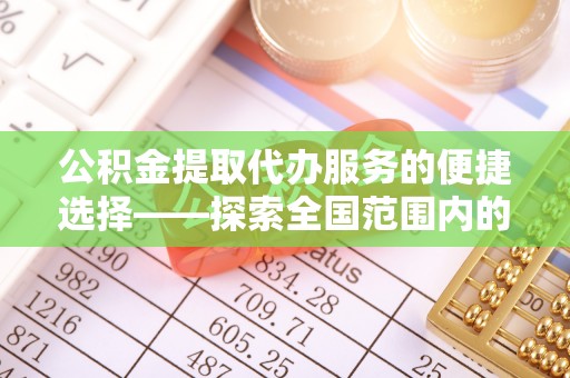巴林左旗公积金提取代办服务的便捷选择——探索全国范围内的优质服务提供商