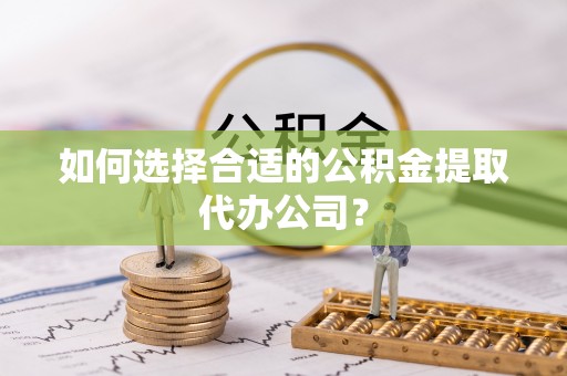 巴林左旗如何选择合适的公积金提取代办公司？