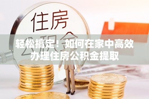 巴林左旗轻松搞定！如何在家中高效办理住房公积金提取