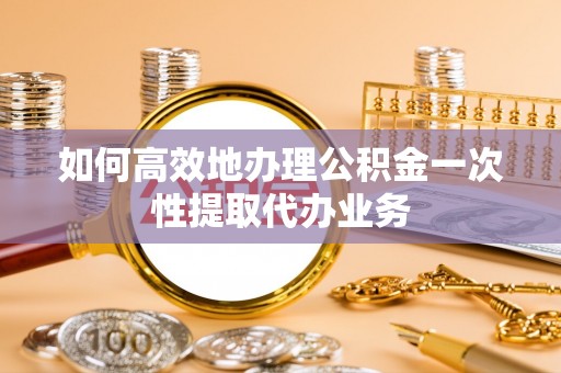 巴林左旗如何高效地办理公积金一次性提取代办业务