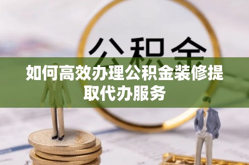 巴林左旗如何高效办理公积金装修提取代办服务