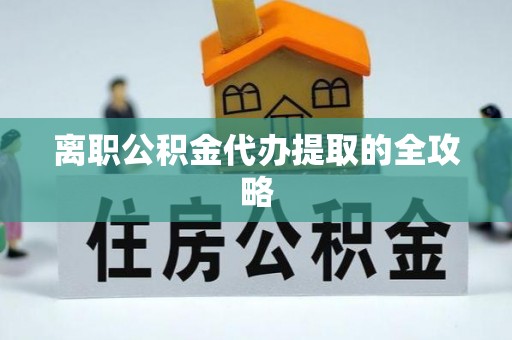 巴林左旗离职公积金代办提取的全攻略