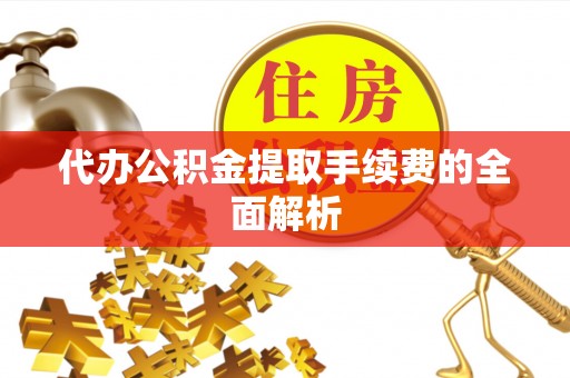 巴林左旗代办公积金提取手续费的全面解析