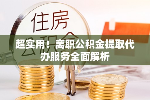 巴林左旗超实用！离职公积金提取代办服务全面解析