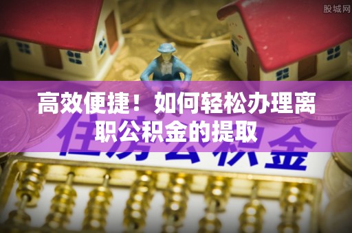 巴林左旗高效便捷！如何轻松办理离职公积金的提取