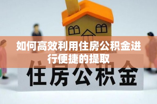 巴林左旗如何高效利用住房公积金进行便捷的提取