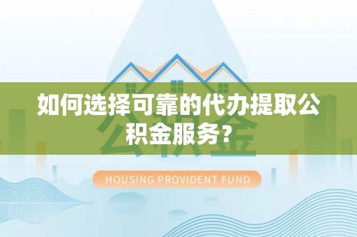 巴林左旗如何选择可靠的代办提取公积金服务？