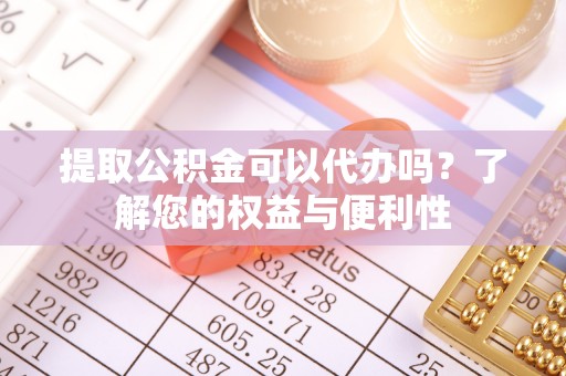 巴林左旗提取公积金可以代办吗？了解您的权益与便利性