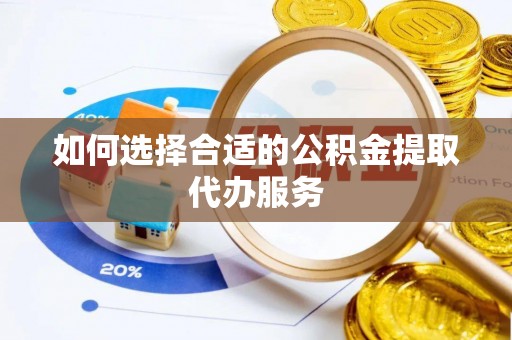 巴林左旗如何选择合适的公积金提取代办服务