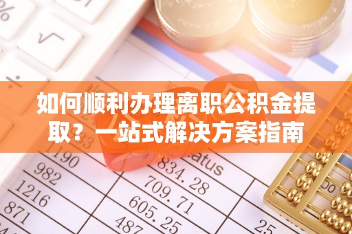 巴林左旗如何顺利办理离职公积金提取？一站式解决方案指南