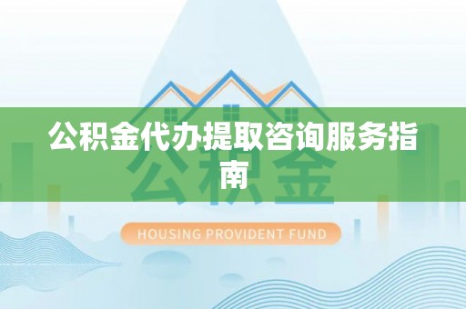 巴林左旗公积金代办提取咨询服务指南