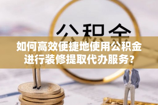 巴林左旗如何高效便捷地使用公积金进行装修提取代办服务？