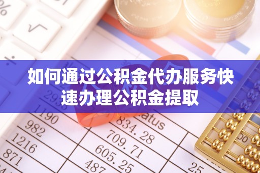 巴林左旗如何通过公积金代办服务快速办理公积金提取