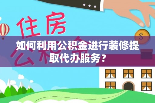 巴林左旗如何利用公积金进行装修提取代办服务？