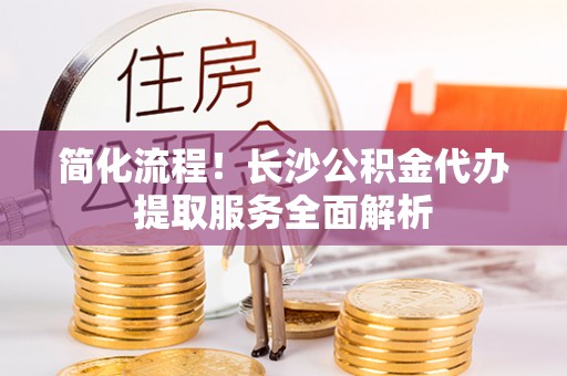 巴林左旗简化流程！长沙公积金代办提取服务全面解析