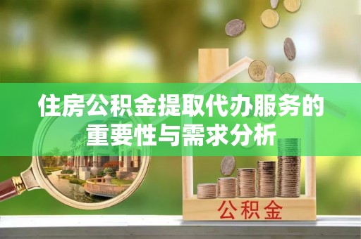 巴林左旗住房公积金提取代办服务的重要性与需求分析