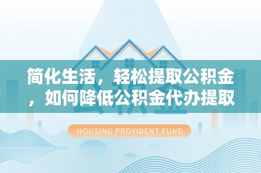巴林左旗简化生活，轻松提取公积金，如何降低公积金代办提取的费用？