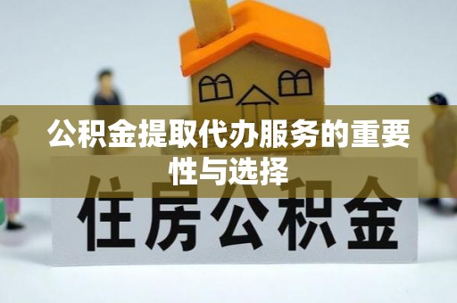 巴林左旗公积金提取代办服务的重要性与选择