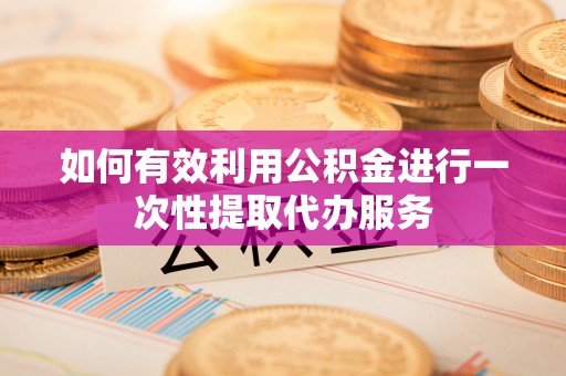 巴林左旗如何有效利用公积金进行一次性提取代办服务