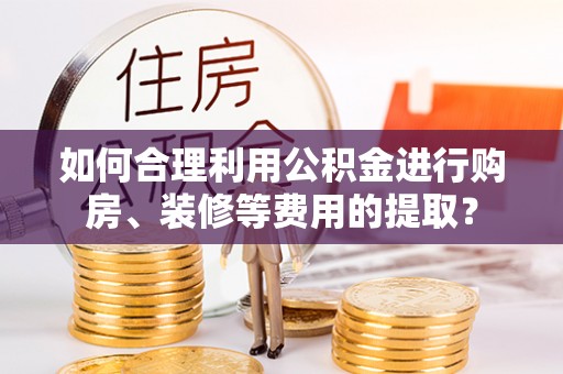 巴林左旗如何合理利用公积金进行购房、装修等费用的提取？
