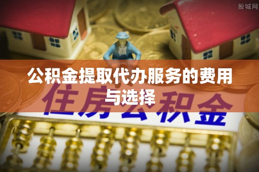 巴林左旗公积金提取代办服务的费用与选择
