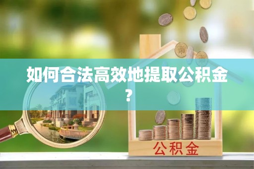 巴林左旗如何合法高效地提取公积金？
