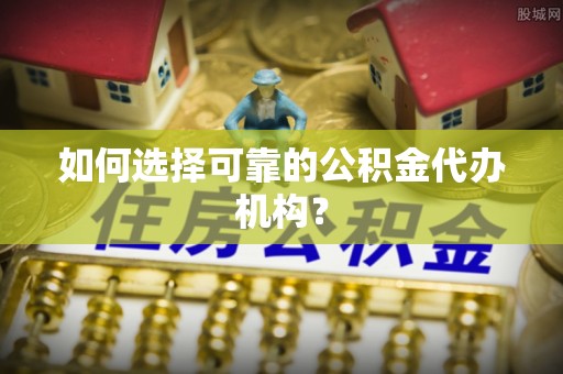 巴林左旗如何选择可靠的公积金代办机构？