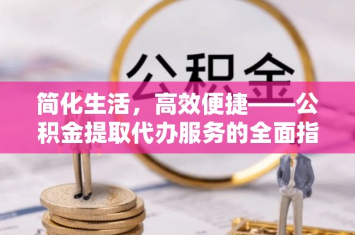 巴林左旗简化生活，高效便捷——公积金提取代办服务的全面指南