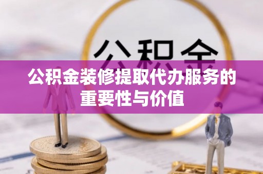 巴林左旗公积金装修提取代办服务的重要性与价值