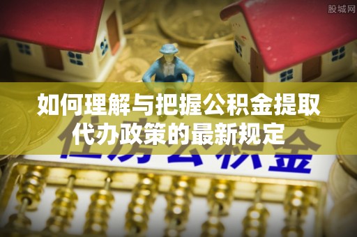 巴林左旗如何理解与把握公积金提取代办政策的最新规定