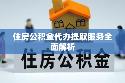 巴林左旗住房公积金代办提取服务全面解析