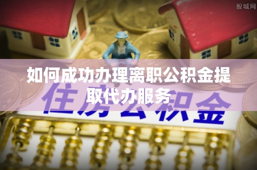 巴林左旗如何成功办理离职公积金提取代办服务