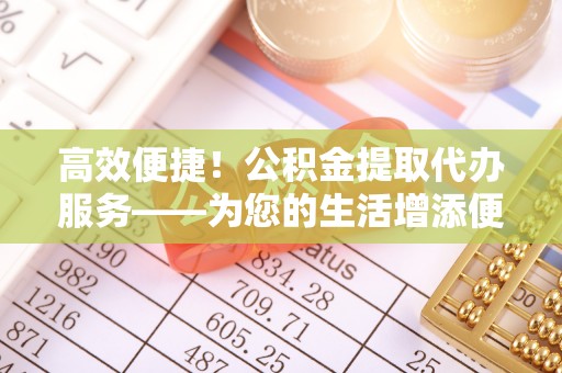 巴林左旗高效便捷！公积金提取代办服务——为您的生活增添便利