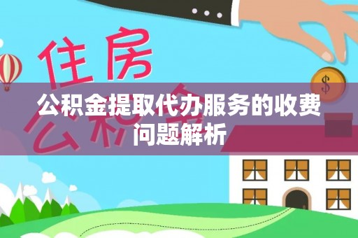 巴林左旗公积金提取代办服务的收费问题解析