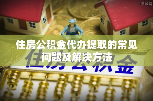 巴林左旗住房公积金代办提取的常见问题及解决方法