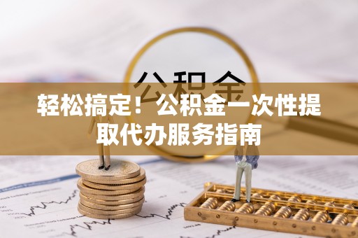 巴林左旗轻松搞定！公积金一次性提取代办服务指南