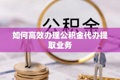 巴林左旗如何高效办理公积金代办提取业务