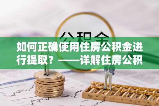 巴林左旗如何正确使用住房公积金进行提取？——详解住房公积金代办提取流程与注意事项